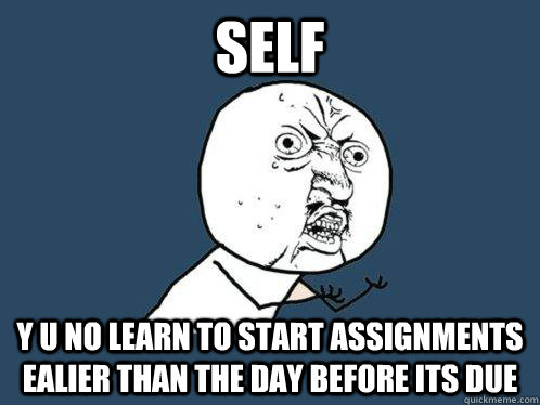 Self y u no learn to start assignments ealier than the day before its due - Self y u no learn to start assignments ealier than the day before its due  Y U No