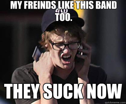 My freinds like this band too. they suck now  Sad Hipster