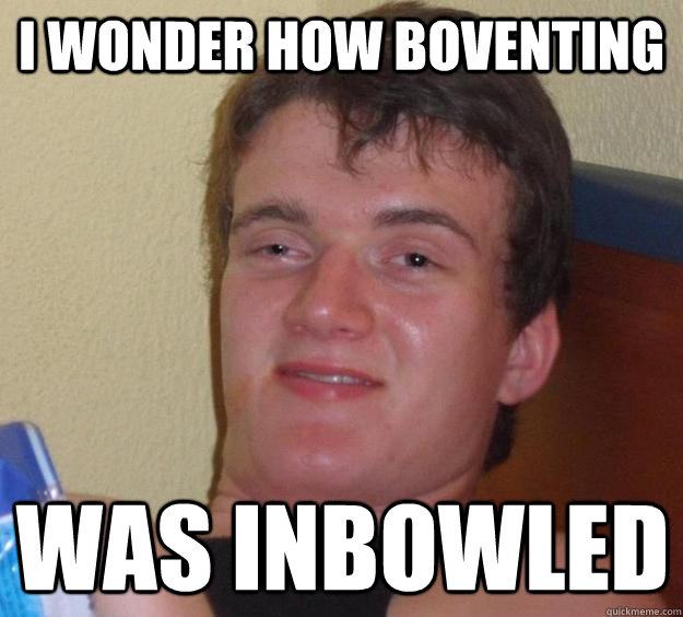 i wonder how boventing was inbowled  10 Guy