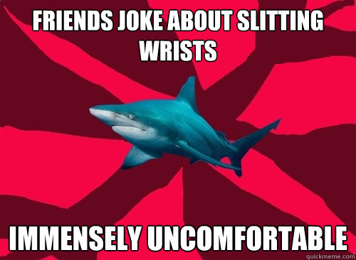 friends joke about slitting wrists immensely uncomfortable  Self-Injury Shark