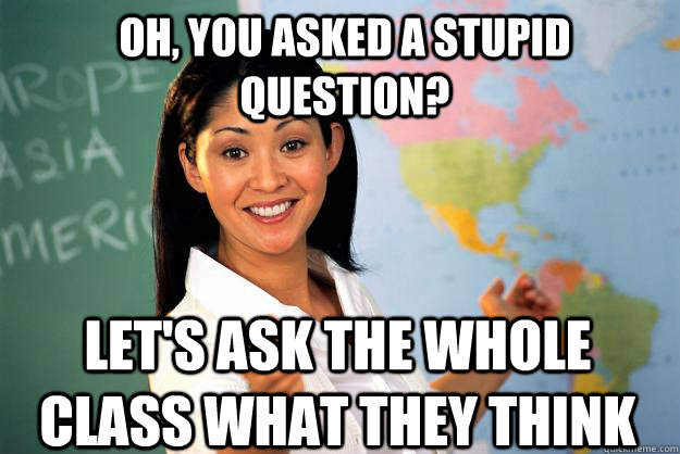 oh, you asked a stupid question? let's ask the whole class what they think  Unhelpful High School Teacher