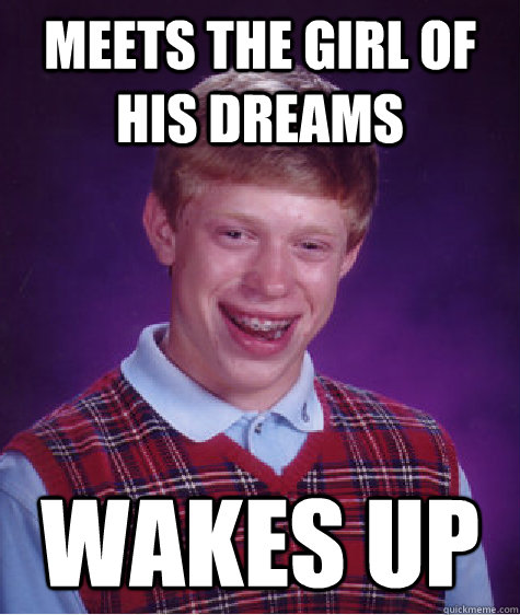 Meets the girl of his dreams  Wakes up  Bad Luck Brian