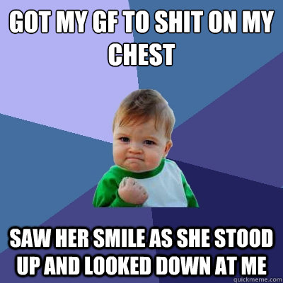 got my gf to shit on my chest saw her smile as she stood up and looked down at me - got my gf to shit on my chest saw her smile as she stood up and looked down at me  Success Kid