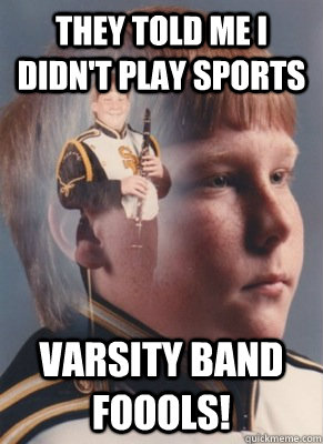 They told me i didn't play sports  VARSITY BAND FOOOLS!  Revenge Band Kid