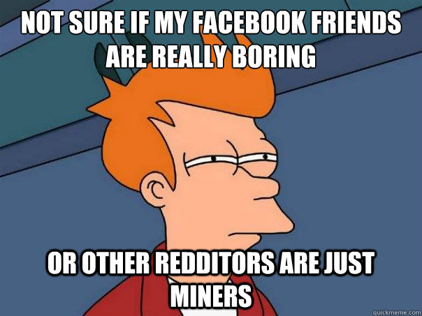 Not sure if my Facebook friends are really boring Or other redditors are just miners - Not sure if my Facebook friends are really boring Or other redditors are just miners  Futurama Fry