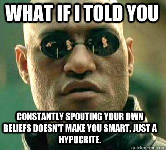 what if i told you constantly spouting your own beliefs doesn't make you smart, just a hypocrite.  Matrix Morpheus