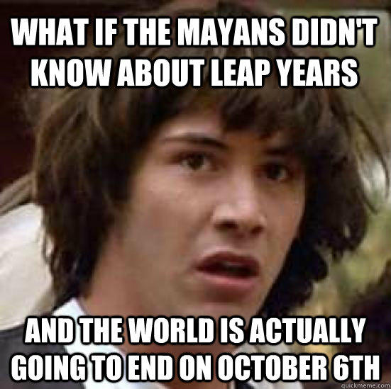What if the mayans didn't know about leap years and the world is actually going to end on october 6th  