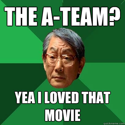 the a-team? yea i loved that movie  High Expectations Asian Father