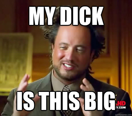 My dick is this big - My dick is this big  Ancient Aliens