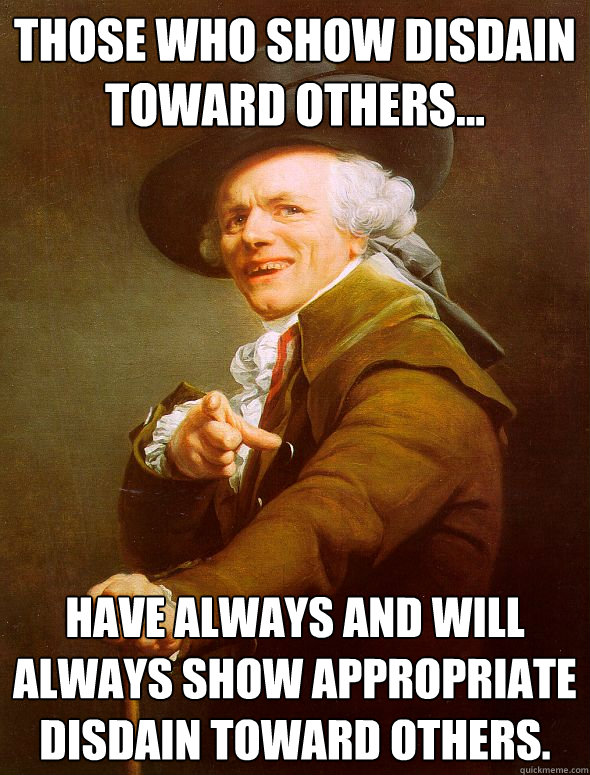 Those who show disdain toward others... Have always and will always show appropriate disdain toward others.  Joseph Ducreux