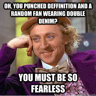 Oh, you punched Deffinition and a random fan wearing double denim? You must be so fearless  Condescending Wonka