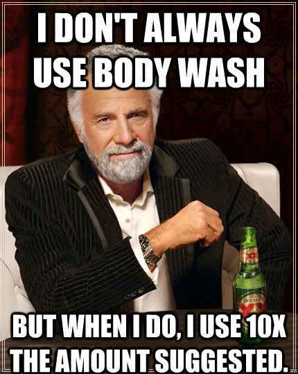 I don't always use body wash But when I do, I use 10x the amount suggested.  The Most Interesting Man In The World