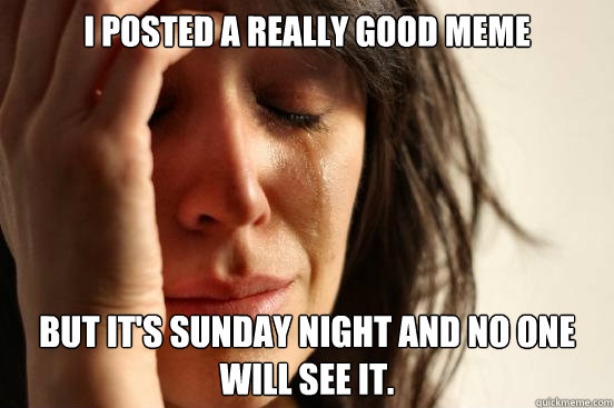 I posted a really good meme But it's Sunday night and no one will see it.  First World Problems