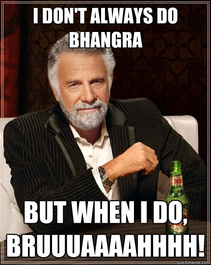 I don't always do bhangra but when I do, BRUUUAAAAHHHH! - I don't always do bhangra but when I do, BRUUUAAAAHHHH!  The Most Interesting Man In The World