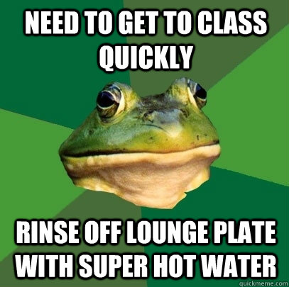 need to get to class quickly rinse off lounge plate with super hot water - need to get to class quickly rinse off lounge plate with super hot water  Foul Bachelor Frog