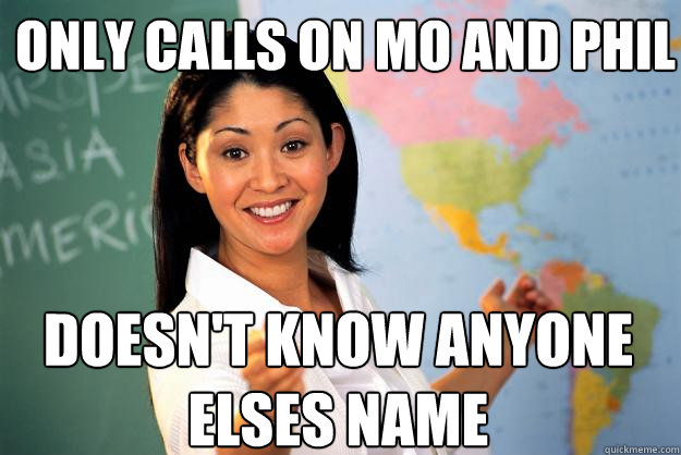 Only calls on Mo and Phil Doesn't know anyone elses name  Unhelpful High School Teacher