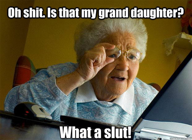 Oh shit. Is that my grand daughter? What a slut!    Grandma finds the Internet