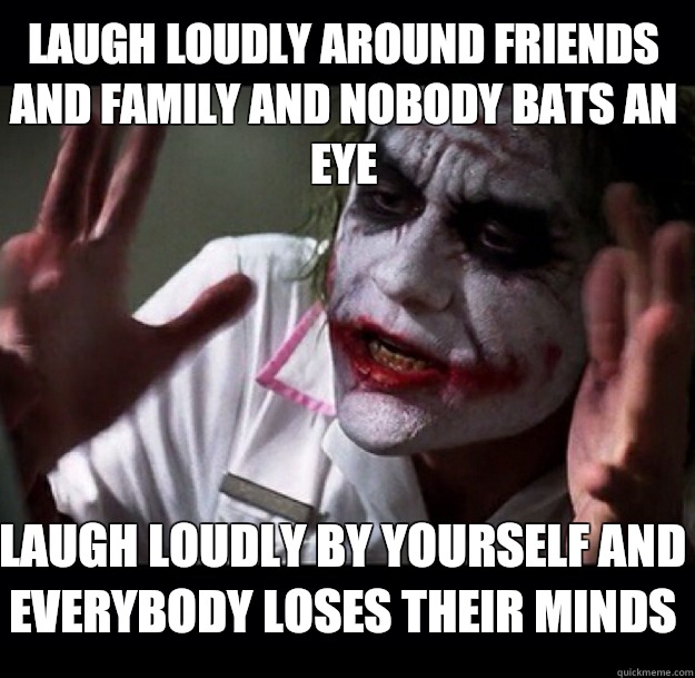 Laugh loudly around friends and family and nobody bats an eye Laugh loudly by yourself and everybody loses their minds - Laugh loudly around friends and family and nobody bats an eye Laugh loudly by yourself and everybody loses their minds  joker