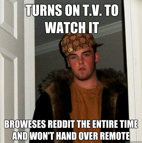 turns on T.V. to watch it broweses reddit the entire time and won't hand over remote  Scumbag Steve