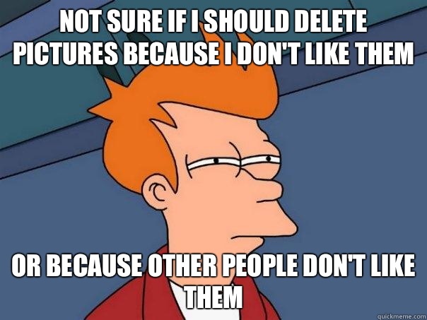 Not sure if I should delete pictures because I don't like them Or because other people don't like them  Futurama Fry