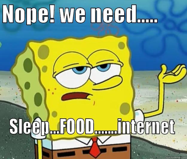 NOPE! WE NEED.....        SLEEP...FOOD.......INTERNET  Tough Spongebob