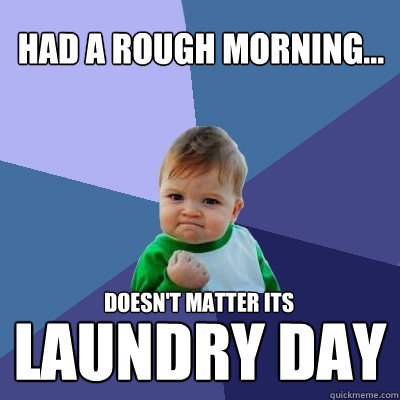 Had a rough morning... LAUNDRY DAY Doesn't matter its - Had a rough morning... LAUNDRY DAY Doesn't matter its  Success Kid