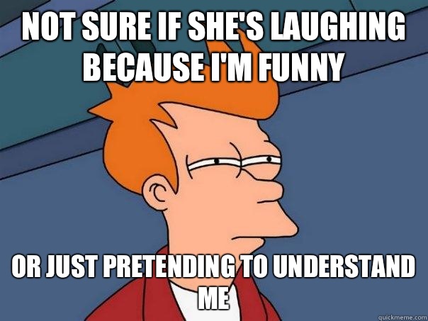 Not sure if she's laughing because I'm funny Or just pretending to understand me  Futurama Fry