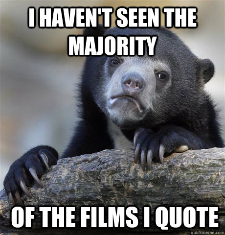 I haven't seen the majority  of the films I quote  Confession Bear