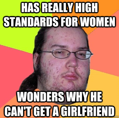 Has really high standards for women Wonders why he can't get a girlfriend - Has really high standards for women Wonders why he can't get a girlfriend  Butthurt Dweller