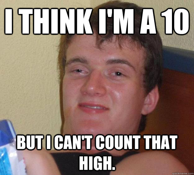 I think I'm a 10 But I can't count that high. - I think I'm a 10 But I can't count that high.  10 Guy