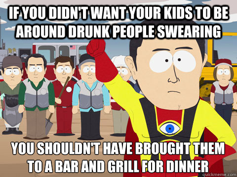 if you didn't want your kids to be around drunk people swearing you shouldn't have brought them to a bar and grill for dinner  Captain Hindsight