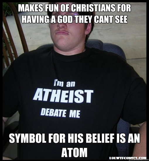 Makes fun of christians for having a God they cant see Symbol for his belief is an atom  Scumbag Atheist