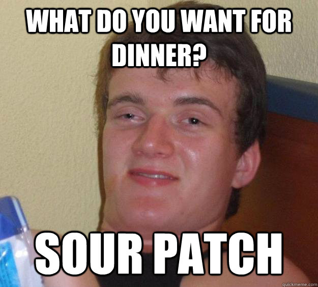 What do you want for dinner? Sour Patch  10 Guy