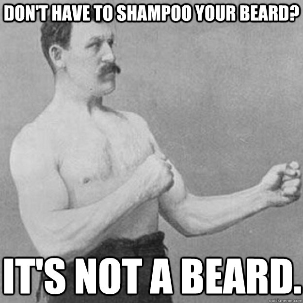 Don't have to shampoo your beard? It's not a beard.  overly manly man