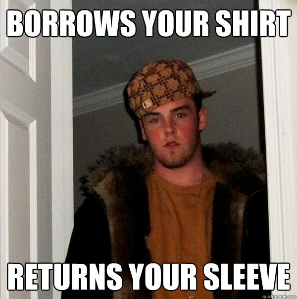 Borrows your shirt Returns your sleeve - Borrows your shirt Returns your sleeve  Scumbag Steve