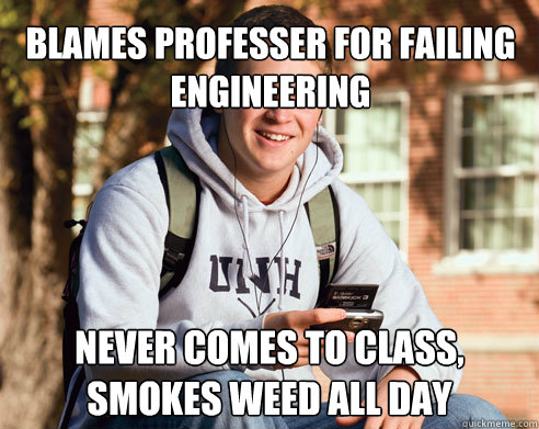 Blames professer for failing engineering never comes to class, smokes weed all day - Blames professer for failing engineering never comes to class, smokes weed all day  College Freshman