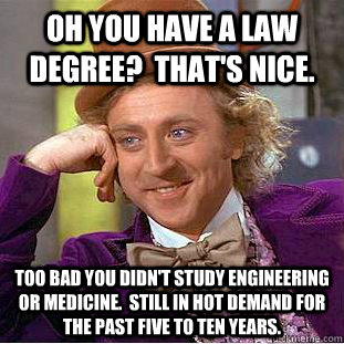 Oh you have a law degree?  That's nice. Too bad you didn't study engineering or medicine.  Still in hot demand for the past five to ten years. - Oh you have a law degree?  That's nice. Too bad you didn't study engineering or medicine.  Still in hot demand for the past five to ten years.  Creepy Wonka