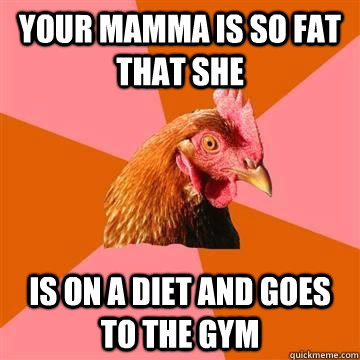 Your mamma is so fat that she is on a diet and goes to the gym - Your mamma is so fat that she is on a diet and goes to the gym  Anti-Joke Chicken