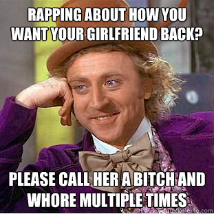 rapping about how you want your girlfriend back? please call her a bitch and whore multiple times  Creepy Wonka