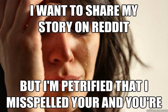 I want to share my story on reddit But i'm petrified that i misspelled your and you're - I want to share my story on reddit But i'm petrified that i misspelled your and you're  First World Problems