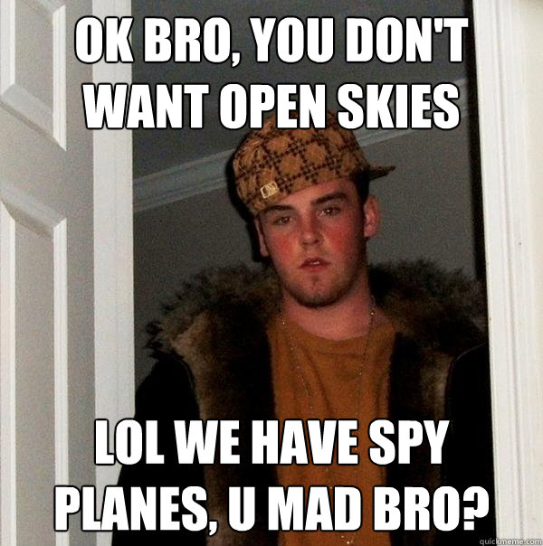 ok bro, you don't want open skies lol we have spy planes, u mad bro?  Scumbag Steve