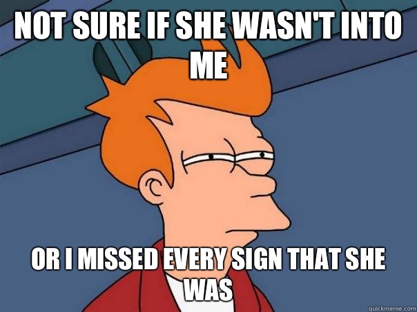 Not sure if she wasn't into me Or I missed every sign that she was  Futurama Fry