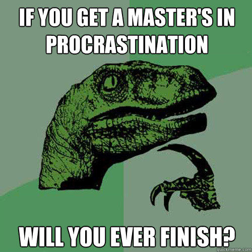 If you get a master's in procrastination will you ever finish?  Philosoraptor