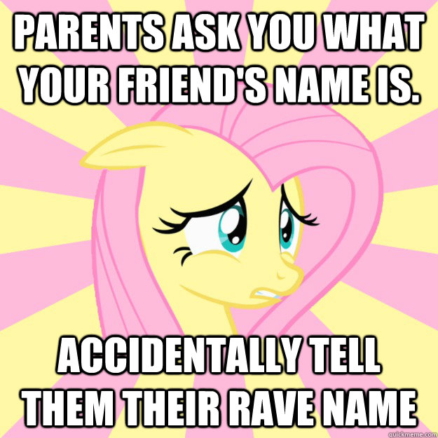 parents ask you what your friend's name is. accidentally tell them their rave name  Socially awkward brony