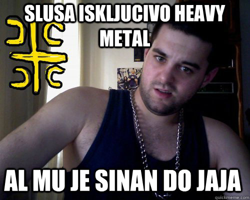 Slusa iskljucivo heavy metal al mu je sinan do jaja  good serb guy