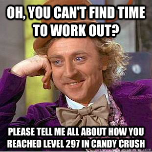 Oh, you can't find time to work out? Please tell me all about how you reached level 297 in candy crush - Oh, you can't find time to work out? Please tell me all about how you reached level 297 in candy crush  Condescending Wonka