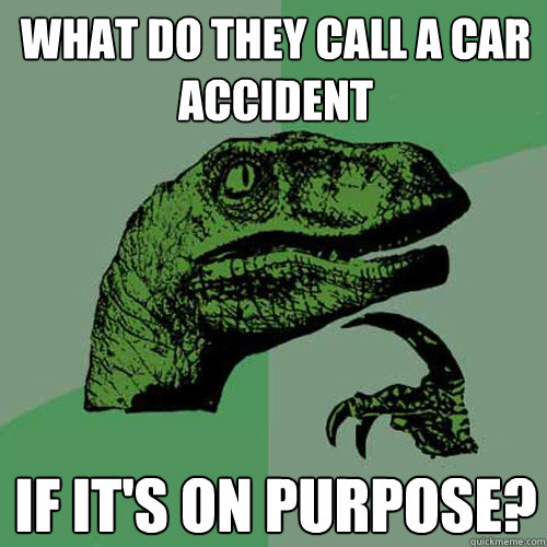 what do they call a car accident if it's on purpose?  Philosoraptor