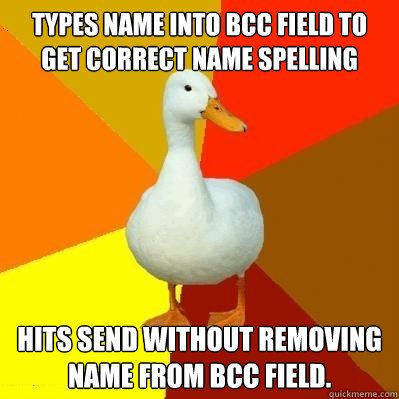 Types name into bcc field to get correct name spelling Hits send without removing name from bcc field. - Types name into bcc field to get correct name spelling Hits send without removing name from bcc field.  Tech Impaired Duck