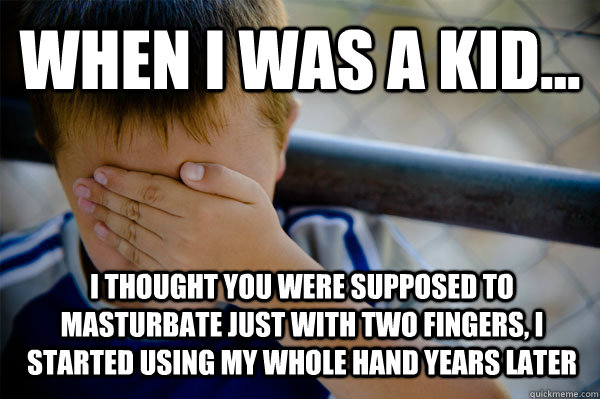 WHEN I WAS A KID... I thought you were supposed to masturbate just with two fingers, I started using my whole hand years later  Confession kid