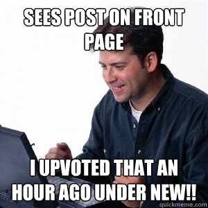 Sees post on front page I upvoted that an hour ago under new!!  Lonely Computer Guy